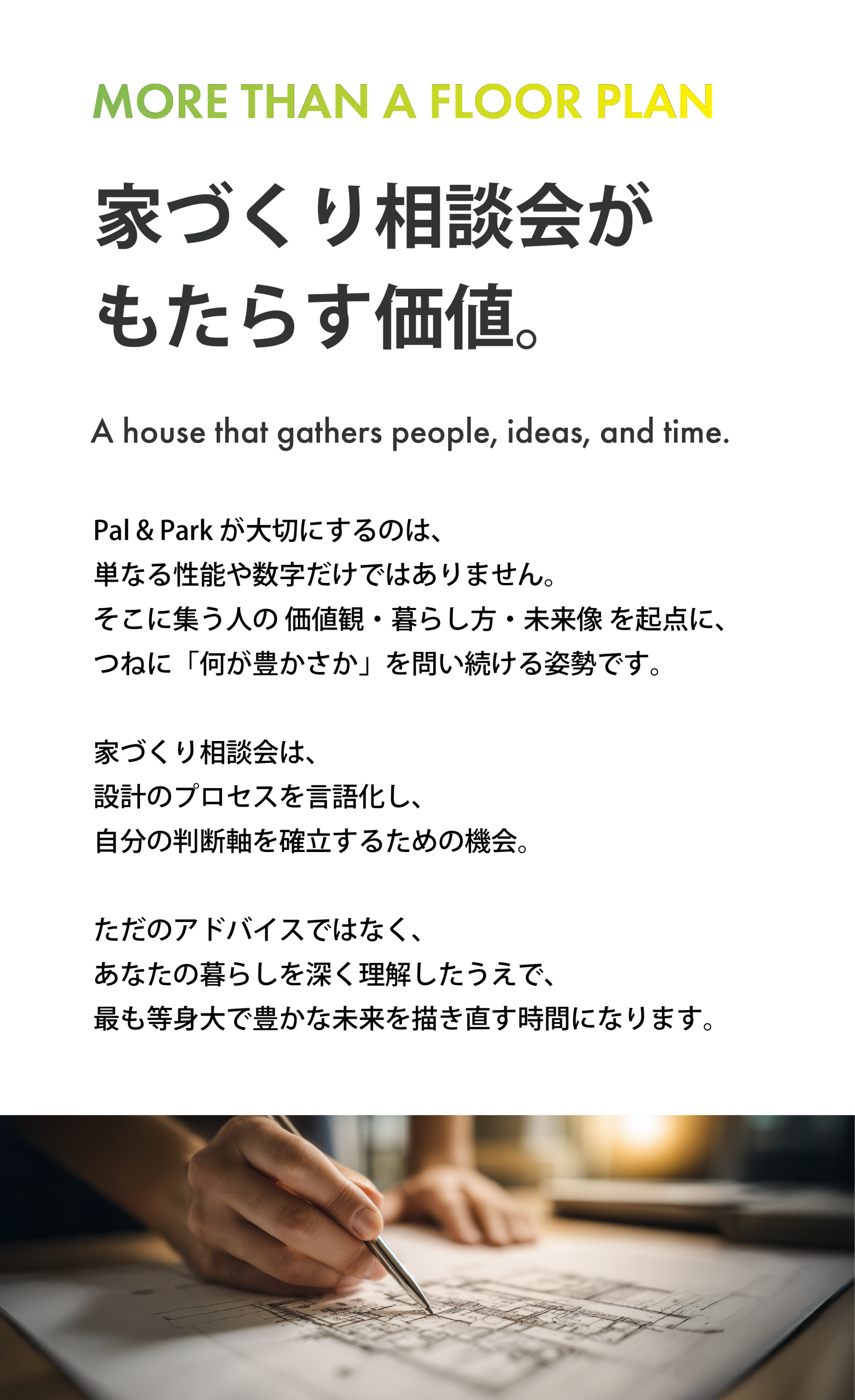 「MORE THAN A FLOOR PLAN」を掲げ、家づくり相談会がもたらす価値を伝えるPal & Parkのメッセージビジュアル。設計プロセスを通じて、暮らしの価値観や判断軸を整える考え方を表現。
